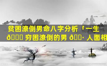 贫困潦倒男命八字分析「一生 🕊 穷困潦倒的男 🕷 人面相」